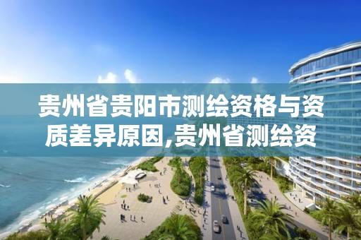 貴州省貴陽市測繪資格與資質差異原因,貴州省測繪資質單位。