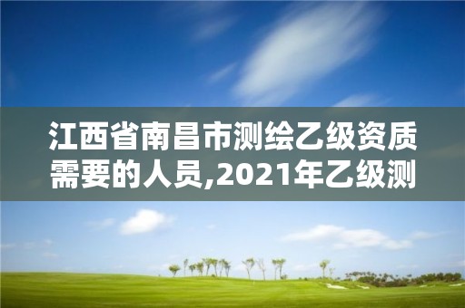 江西省南昌市測繪乙級資質需要的人員,2021年乙級測繪資質申報材料。