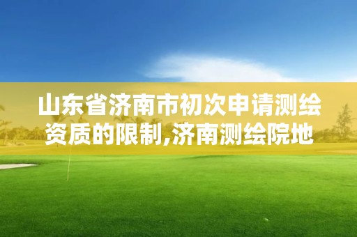 山東省濟南市初次申請測繪資質的限制,濟南測繪院地址。