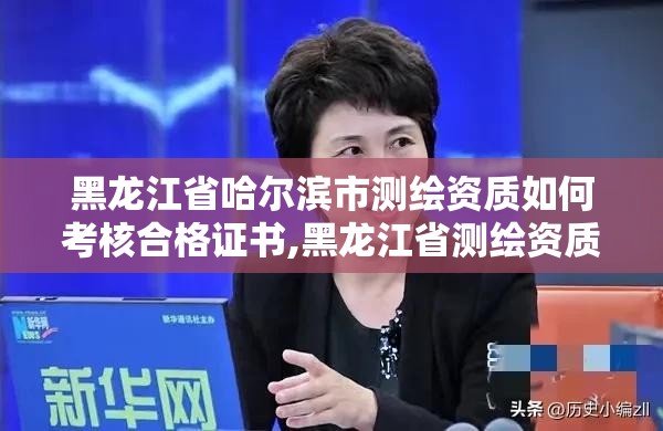 黑龍江省哈爾濱市測繪資質如何考核合格證書,黑龍江省測繪資質延期通知。