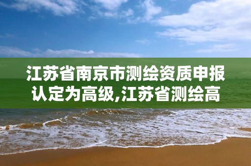 江蘇省南京市測(cè)繪資質(zhì)申報(bào)認(rèn)定為高級(jí),江蘇省測(cè)繪高級(jí)工程師公示。