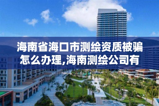 海南省海口市測繪資質被騙怎么辦理,海南測繪公司有多少家。