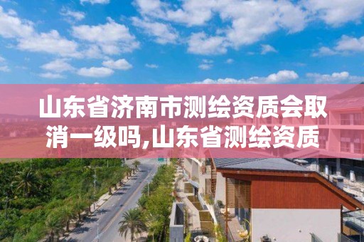 山東省濟南市測繪資質會取消一級嗎,山東省測繪資質管理規定。