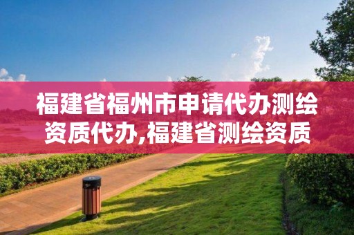 福建省福州市申請代辦測繪資質代辦,福建省測繪資質查詢。