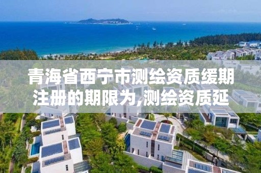 青海省西寧市測繪資質緩期注冊的期限為,測繪資質延長。