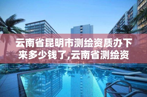 云南省昆明市測繪資質辦下來多少錢了,云南省測繪資質管理辦法。