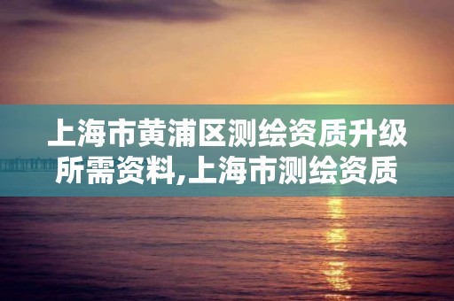 上海市黃浦區測繪資質升級所需資料,上海市測繪資質單位名單。