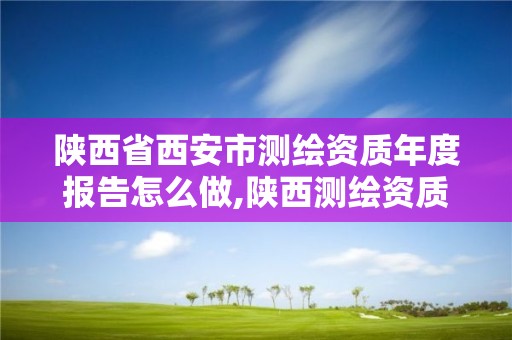 陜西省西安市測繪資質年度報告怎么做,陜西測繪資質延期公告。