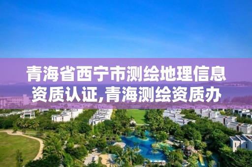 青海省西寧市測繪地理信息資質認證,青海測繪資質辦理。