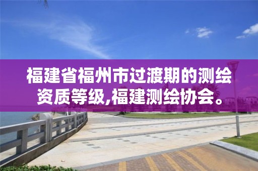 福建省福州市過渡期的測繪資質等級,福建測繪協會。