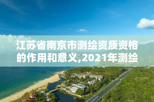 江蘇省南京市測繪資質資格的作用和意義,2021年測繪資質人員要求。