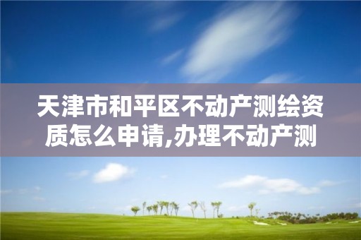 天津市和平區(qū)不動產(chǎn)測繪資質(zhì)怎么申請,辦理不動產(chǎn)測繪資質(zhì)需要什么條件。