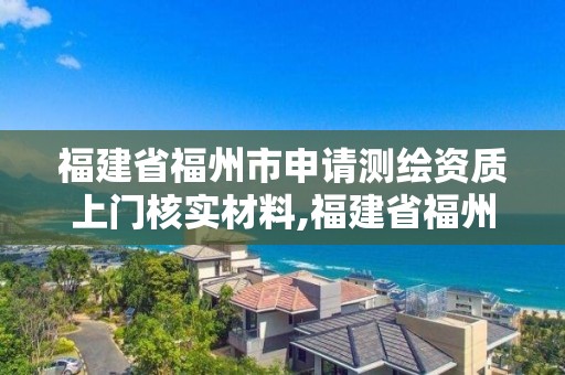 福建省福州市申請測繪資質上門核實材料,福建省福州市申請測繪資質上門核實材料要多少錢。