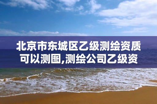 北京市東城區乙級測繪資質可以測圖,測繪公司乙級資質辦理需要些條件。