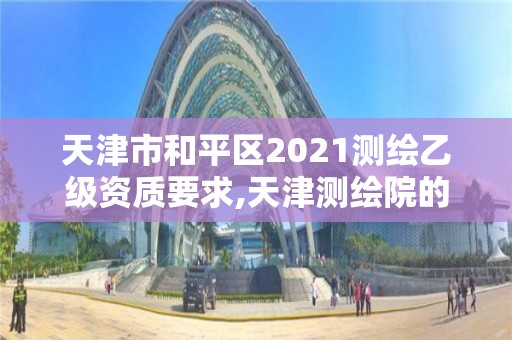 天津市和平區2021測繪乙級資質要求,天津測繪院的工資水平。