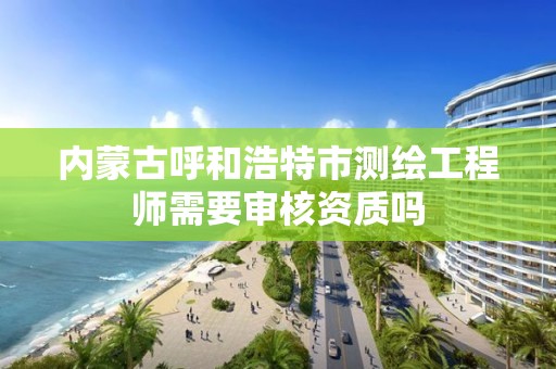 內蒙古呼和浩特市測繪工程師需要審核資質嗎