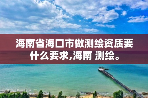 海南省海口市做測繪資質要什么要求,海南 測繪。