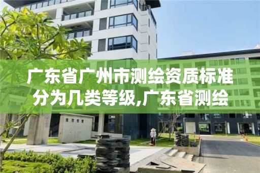 廣東省廣州市測繪資質標準分為幾類等級,廣東省測繪資質管理系統。