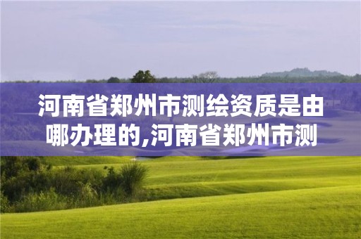 河南省鄭州市測繪資質是由哪辦理的,河南省鄭州市測繪學校。