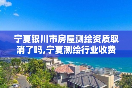 寧夏銀川市房屋測繪資質取消了嗎,寧夏測繪行業收費標準。