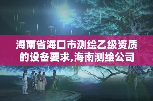 海南省?？谑袦y繪乙級資質的設備要求,海南測繪公司有多少家。