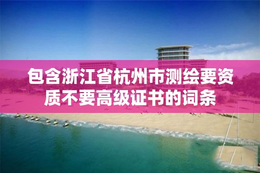 包含浙江省杭州市測繪要資質不要高級證書的詞條