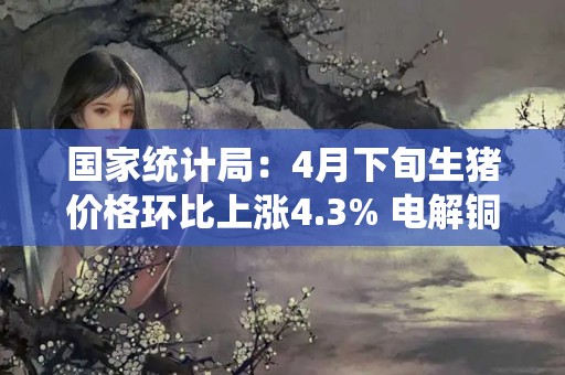 國家統計局：4月下旬生豬價格環比上漲4.3% 電解銅環比下降2.4%