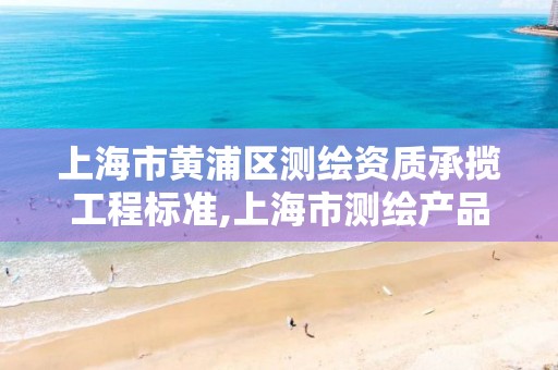 上海市黃浦區測繪資質承攬工程標準,上海市測繪產品質量。