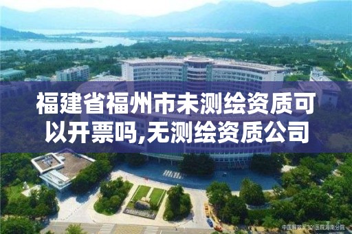 福建省福州市未測繪資質可以開票嗎,無測繪資質公司進行測繪的后果。