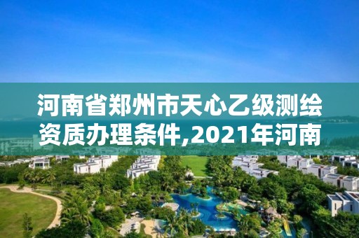 河南省鄭州市天心乙級測繪資質辦理條件,2021年河南新測繪資質辦理。