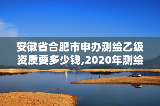 安徽省合肥市申辦測(cè)繪乙級(jí)資質(zhì)要多少錢,2020年測(cè)繪資質(zhì)乙級(jí)需要什么條件。