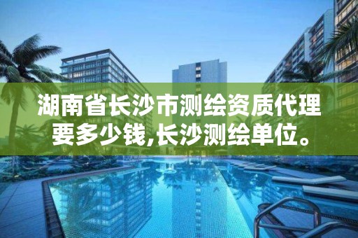 湖南省長沙市測繪資質(zhì)代理要多少錢,長沙測繪單位。