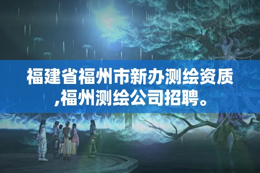 福建省福州市新辦測繪資質,福州測繪公司招聘。