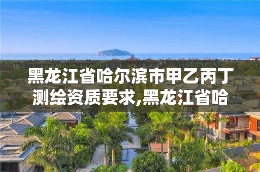 黑龍江省哈爾濱市甲乙丙丁測繪資質(zhì)要求,黑龍江省哈爾濱市測繪局。