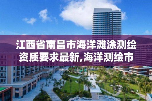 江西省南昌市海洋灘涂測繪資質要求最新,海洋測繪市場。