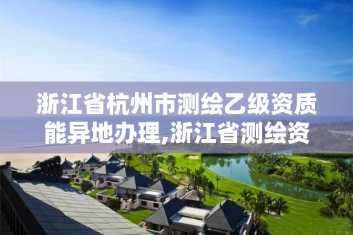 浙江省杭州市測繪乙級資質(zhì)能異地辦理,浙江省測繪資質(zhì)申請需要什么條件。