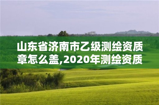 山東省濟南市乙級測繪資質(zhì)章怎么蓋,2020年測繪資質(zhì)乙級需要什么條件。