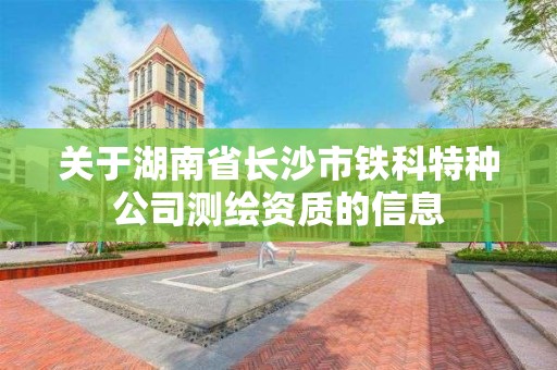 關于湖南省長沙市鐵科特種公司測繪資質的信息