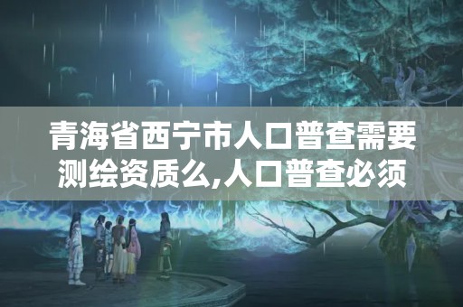 青海省西寧市人口普查需要測繪資質么,人口普查必須簽字嗎。