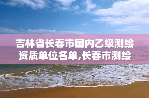 吉林省長春市國內乙級測繪資質單位名單,長春市測繪院工資待遇。