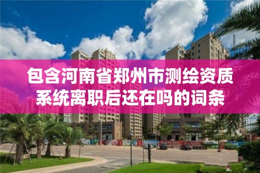 包含河南省鄭州市測繪資質系統離職后還在嗎的詞條