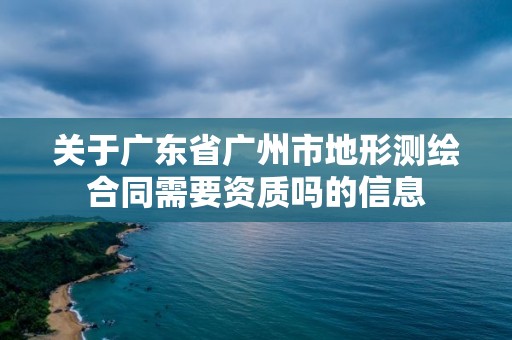 關于廣東省廣州市地形測繪合同需要資質嗎的信息