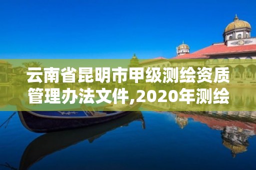 云南省昆明市甲級測繪資質管理辦法文件,2020年測繪甲級資質條件。