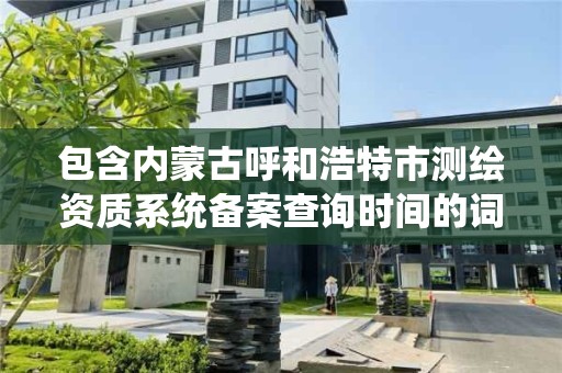 包含內蒙古呼和浩特市測繪資質系統備案查詢時間的詞條