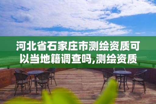 河北省石家莊市測繪資質可以當地籍調查嗎,測繪資質可以跨省承接業務嗎。