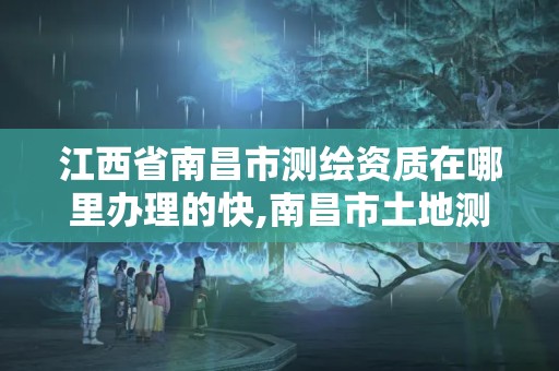 江西省南昌市測(cè)繪資質(zhì)在哪里辦理的快,南昌市土地測(cè)繪工程公司。