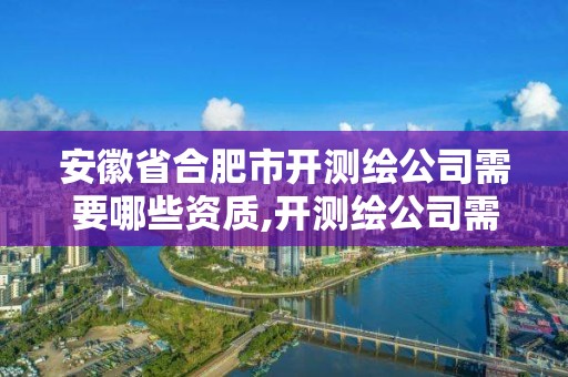 安徽省合肥市開測繪公司需要哪些資質,開測繪公司需要的條件。