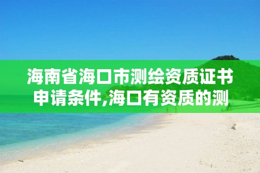 海南省海口市測(cè)繪資質(zhì)證書申請(qǐng)條件,海口有資質(zhì)的測(cè)繪公司。