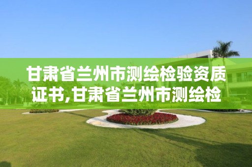 甘肅省蘭州市測繪檢驗資質證書,甘肅省蘭州市測繪檢驗資質證書在哪里辦。