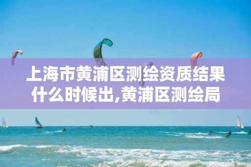 上海市黃浦區測繪資質結果什么時候出,黃浦區測繪局。